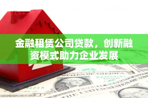 定安金融租赁公司贷款，创新融资模式助力企业发展