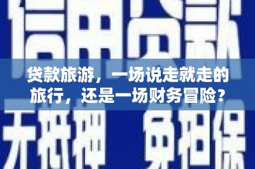 定安贷款旅游，一场说走就走的旅行，还是一场财务冒险？