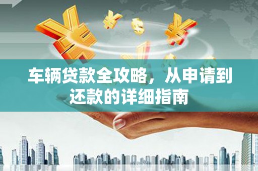 定安车辆贷款全攻略,从申请到还款的详细指南 定安车辆贷款全攻略,从申请到还款的详细指南