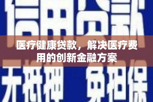 定安医疗健康贷款，解决医疗费用的创新金融方案
