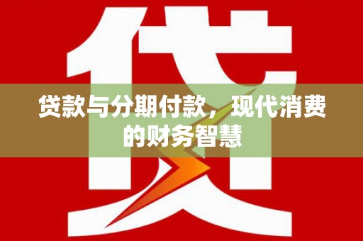 定安贷款与分期付款，现代消费的财务智慧