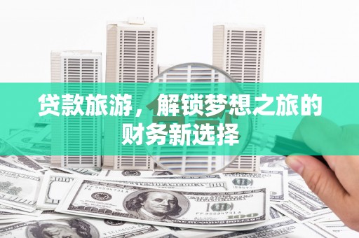 定安贷款旅游，解锁梦想之旅的财务新选择