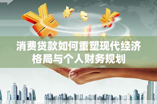 定安消费贷款如何重塑现代经济格局与个人财务规划