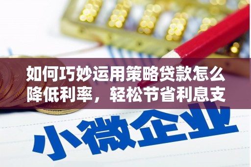 定安如何巧妙运用策略贷款怎么降低利率，轻松节省利息支出