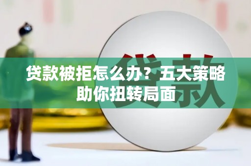 定安贷款被拒怎么办？五大策略助你扭转局面