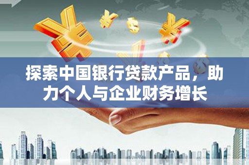 定安探索中国银行贷款产品，助力个人与企业财务增长