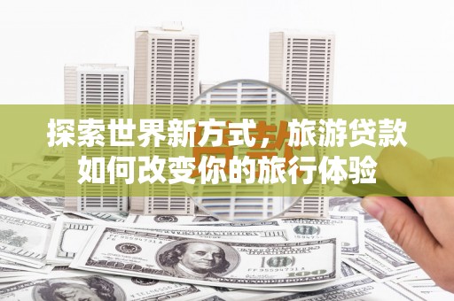 定安探索世界新方式，旅游贷款如何改变你的旅行体验