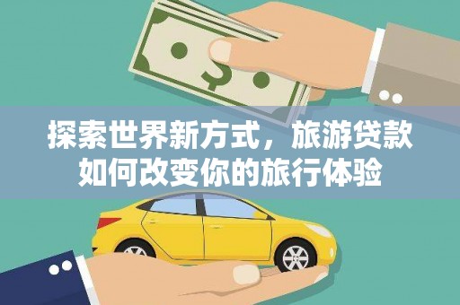 定安探索世界新方式，旅游贷款如何改变你的旅行体验