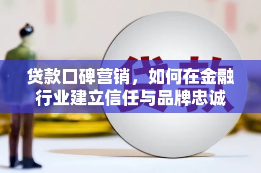 定安贷款口碑营销，如何在金融行业建立信任与品牌忠诚