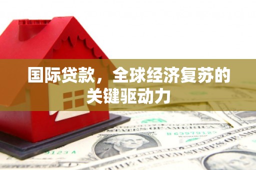 定安国际贷款，全球经济复苏的关键驱动力