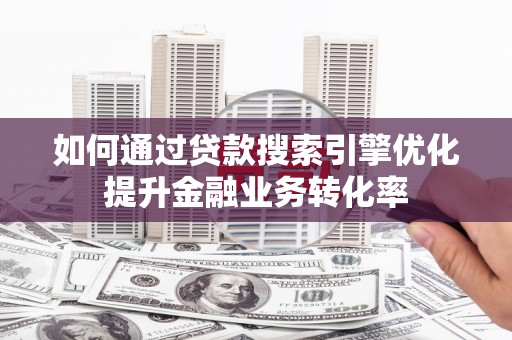 定安如何通过贷款搜索引擎优化提升金融业务转化率