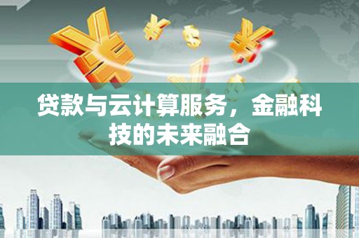 定安贷款与云计算服务，金融科技的未来融合