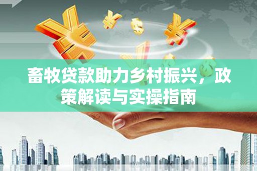 定安畜牧贷款助力乡村振兴，政策解读与实操指南