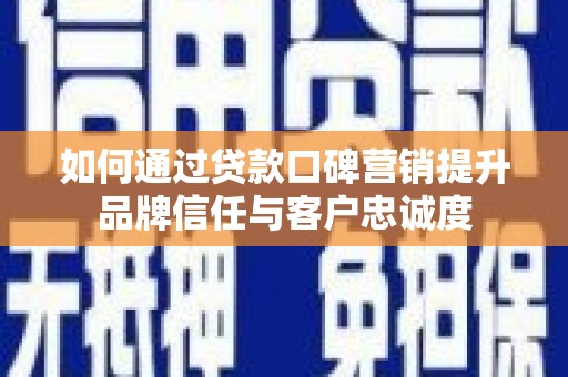 定安如何通过贷款口碑营销提升品牌信任与客户忠诚度