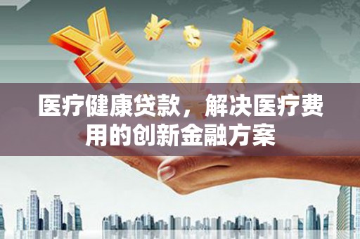 定安医疗健康贷款，解决医疗费用的创新金融方案