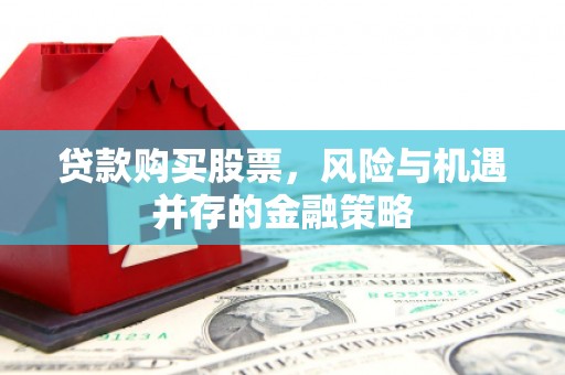 定安贷款购买股票，风险与机遇并存的金融策略