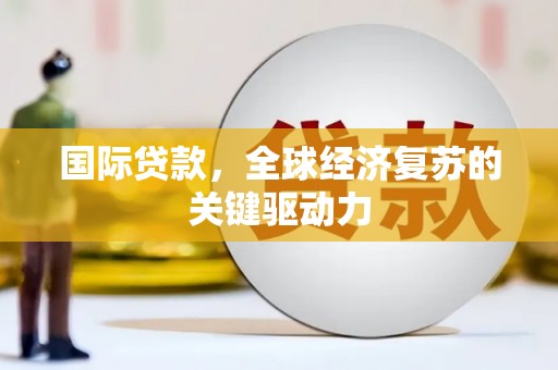 定安国际贷款，全球经济复苏的关键驱动力