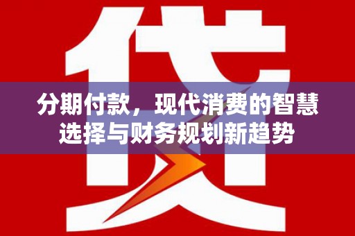 定安分期付款，现代消费的智慧选择与财务规划新趋势