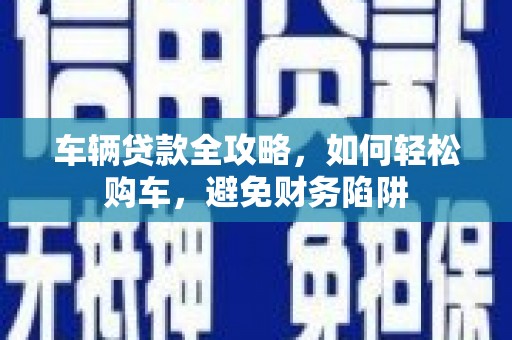 定安车辆贷款全攻略，如何轻松购车，避免财务陷阱