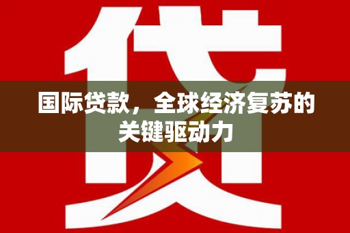 定安国际贷款，全球经济复苏的关键驱动力