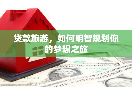 定安贷款旅游，如何明智规划你的梦想之旅