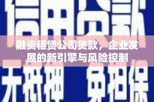 定安融资租赁公司贷款，企业发展的新引擎与风险控制