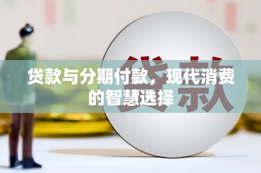 定安贷款与分期付款，现代消费的智慧选择