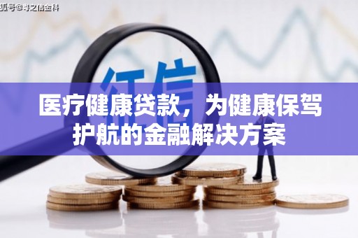定安医疗健康贷款，为健康保驾护航的金融解决方案