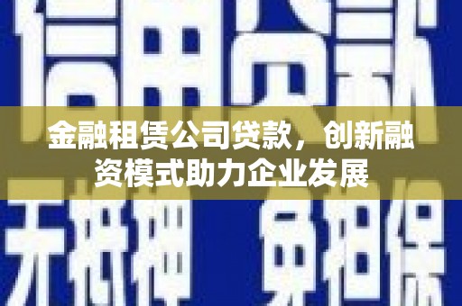 定安金融租赁公司贷款，创新融资模式助力企业发展