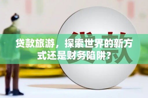 定安贷款旅游，探索世界的新方式还是财务陷阱？